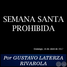 SEMANA SANTA PROHIBIDA - Por GUSTAVO LATERZA RIVAROLA - Domingo, 16 de Abril de 2017